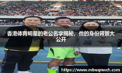 香港体育明星的老公名字揭秘，他的身份背景大公开