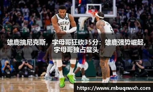雄鹿擒尼克斯，字母哥狂砍35分：雄鹿强势崛起，字母哥独占鳌头