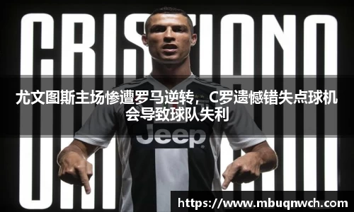 尤文图斯主场惨遭罗马逆转，C罗遗憾错失点球机会导致球队失利