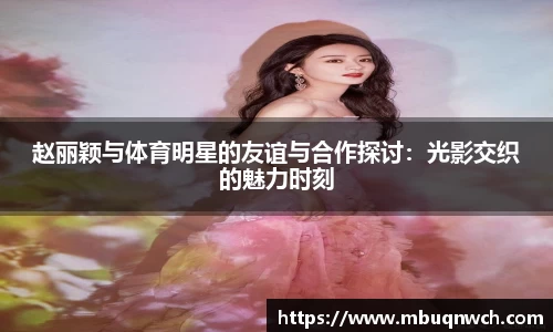 赵丽颖与体育明星的友谊与合作探讨：光影交织的魅力时刻