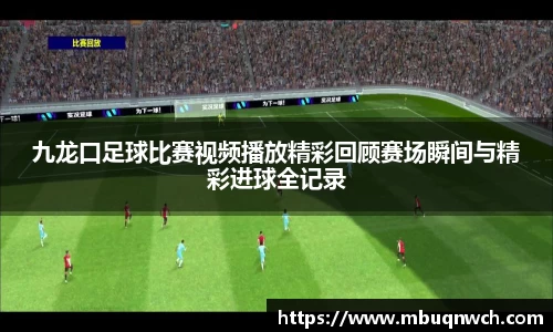 九龙口足球比赛视频播放精彩回顾赛场瞬间与精彩进球全记录