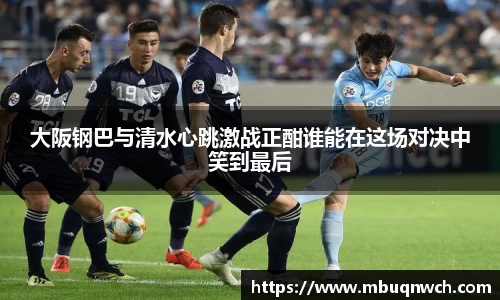 大阪钢巴与清水心跳激战正酣谁能在这场对决中笑到最后
