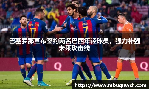 巴塞罗那宣布签约两名巴西年轻球员，强力补强未来攻击线