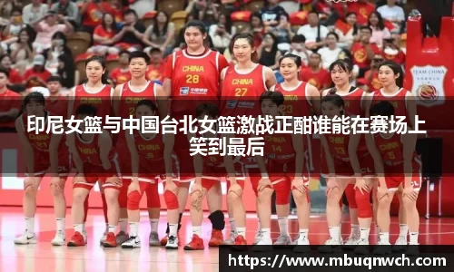 印尼女篮与中国台北女篮激战正酣谁能在赛场上笑到最后