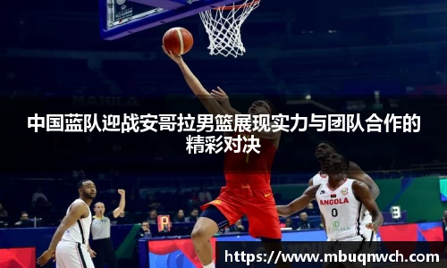 中国蓝队迎战安哥拉男篮展现实力与团队合作的精彩对决