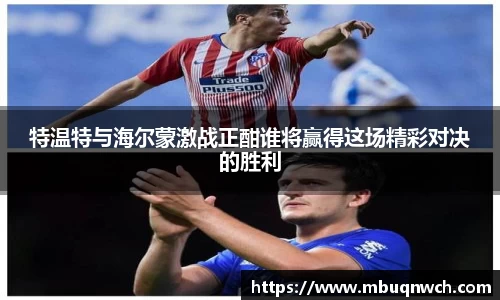 特温特与海尔蒙激战正酣谁将赢得这场精彩对决的胜利