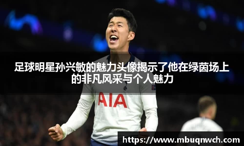 足球明星孙兴敏的魅力头像揭示了他在绿茵场上的非凡风采与个人魅力