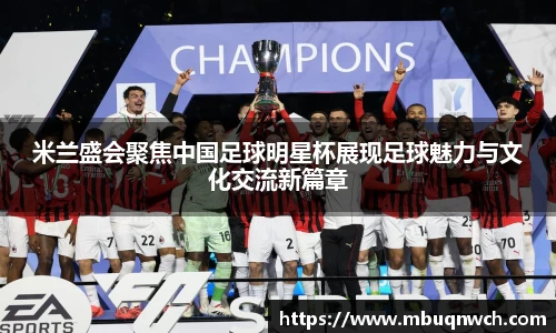 米兰盛会聚焦中国足球明星杯展现足球魅力与文化交流新篇章