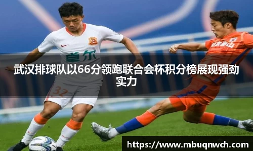 武汉排球队以66分领跑联合会杯积分榜展现强劲实力